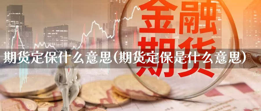 期货定保什么意思(期货定保是什么意思)_https://www.jyxxd.com_外盘期货直播室_第1张