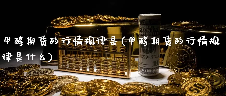 甲醇期货的行情规律是(甲醇期货的行情规律是什么)_https://www.jyxxd.com_外盘期货行情_第1张