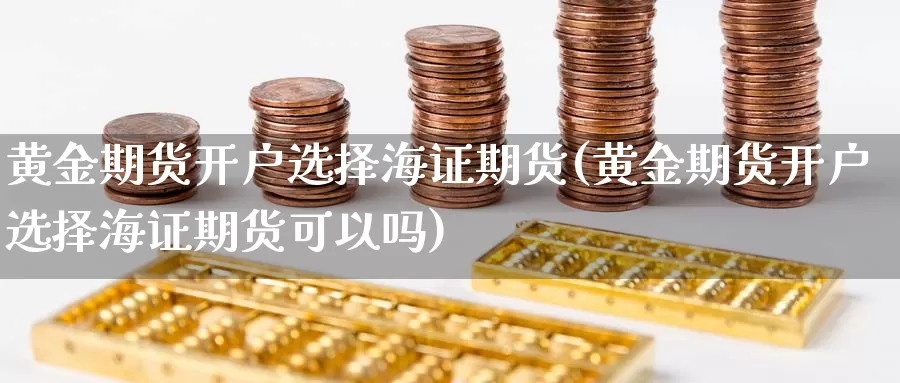 黄金期货开户选择海证期货(黄金期货开户选择海证期货可以吗)_https://www.jyxxd.com_外盘期货行情_第1张