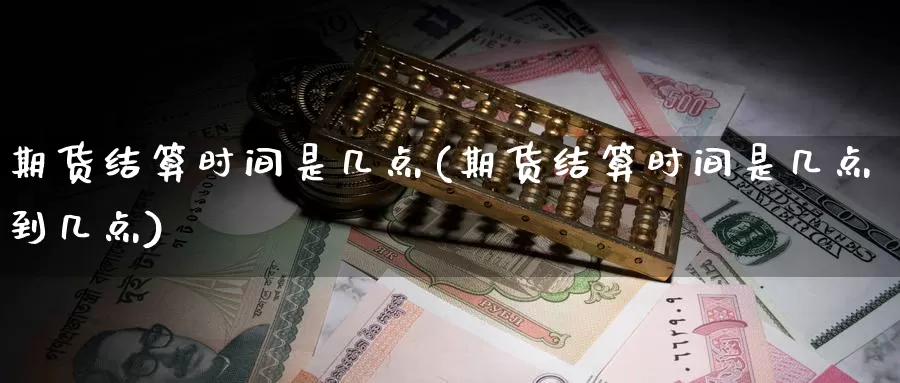 期货结算时间是几点(期货结算时间是几点到几点)_https://www.jyxxd.com_外盘期货行情_第1张