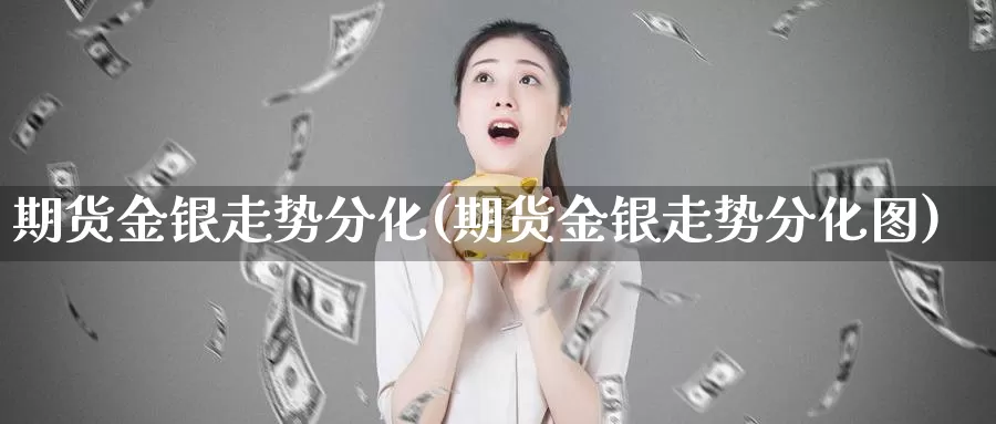 期货金银走势分化(期货金银走势分化图)_https://www.jyxxd.com_外盘期货直播室_第1张