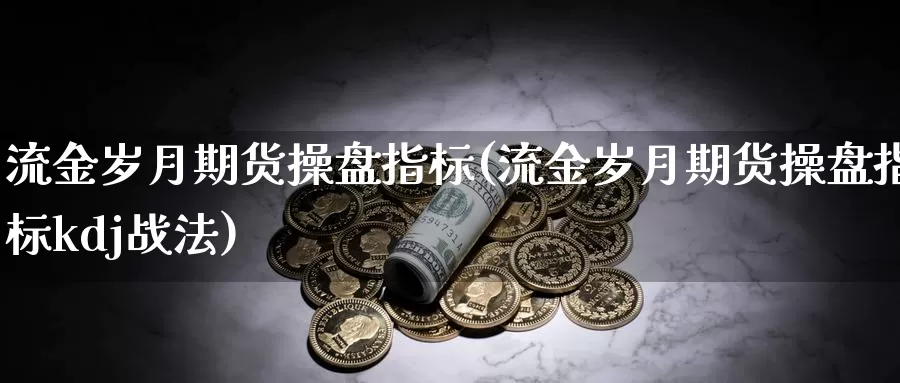 流金岁月期货操盘指标(流金岁月期货操盘指标kdj战法)_https://www.jyxxd.com_外盘期货行情_第1张