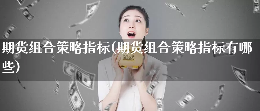 期货组合策略指标(期货组合策略指标有哪些)_https://www.jyxxd.com_外盘期货行情_第1张