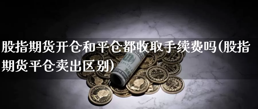 股指期货开仓和平仓都收取手续费吗(股指期货平仓卖出区别)_https://www.jyxxd.com_外盘期货直播室_第1张