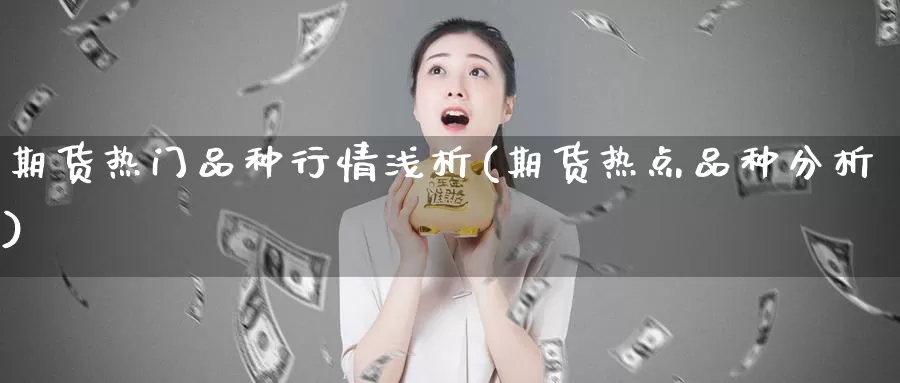 期货热门品种行情浅析(期货热点品种分析)_https://www.jyxxd.com_外盘期货直播室_第1张