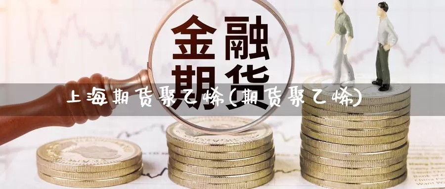 上海期货聚乙烯(期货聚乙烯)_https://www.jyxxd.com_外盘期货行情_第1张