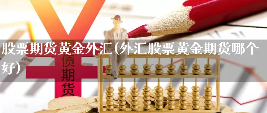 股票期货黄金外汇(外汇股票黄金期货哪个好)_https://www.jyxxd.com_金融期货_第1张