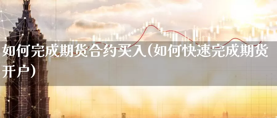 如何完成期货合约买入(如何快速完成期货开户)_https://www.jyxxd.com_外盘期货直播室_第1张