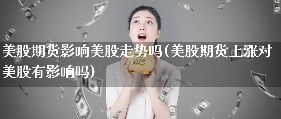 美股期货影响美股走势吗(美股期货上涨对美股有影响吗)_https://www.jyxxd.com_金融期货_第1张