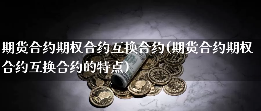 期货合约期权合约互换合约(期货合约期权合约互换合约的特点)_https://www.jyxxd.com_外盘期货直播室_第1张