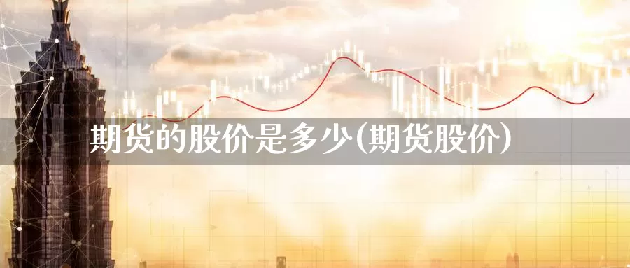 期货的股价是多少(期货股价)_https://www.jyxxd.com_期货教程_第1张