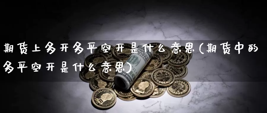 期货上多开多平空开是什么意思(期货中的多平空开是什么意思)_https://www.jyxxd.com_外盘期货直播室_第1张