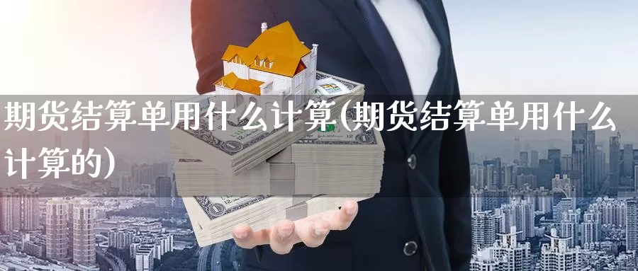 期货结算单用什么计算(期货结算单用什么计算的)_https://www.jyxxd.com_金融期货_第1张