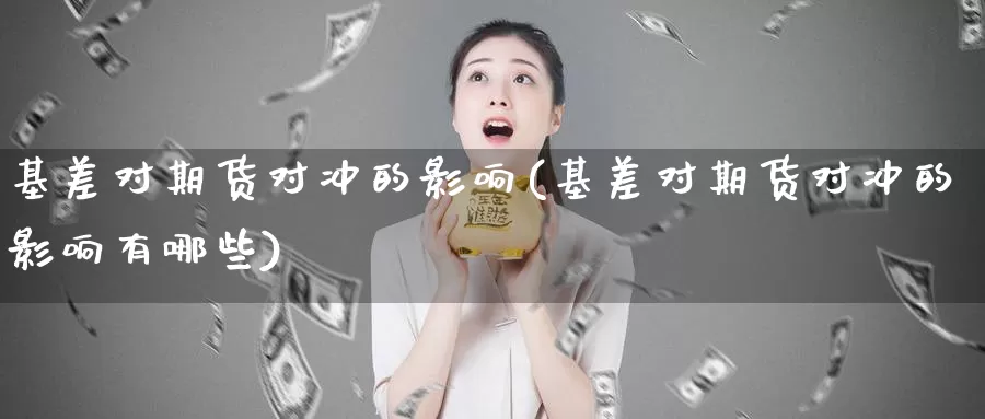 基差对期货对冲的影响(基差对期货对冲的影响有哪些)_https://www.jyxxd.com_外盘期货直播室_第1张