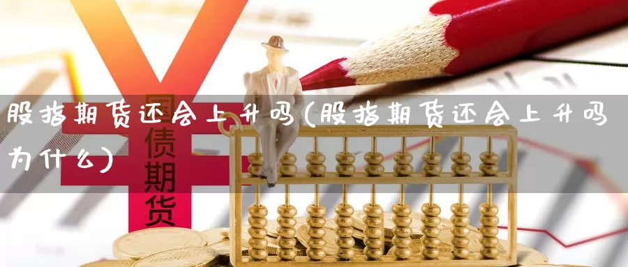 股指期货还会上升吗(股指期货还会上升吗为什么)_https://www.jyxxd.com_外盘期货直播室_第1张