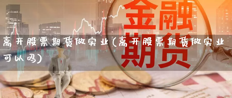 离开股票期货做实业(离开股票期货做实业可以吗)_https://www.jyxxd.com_外盘期货直播室_第1张