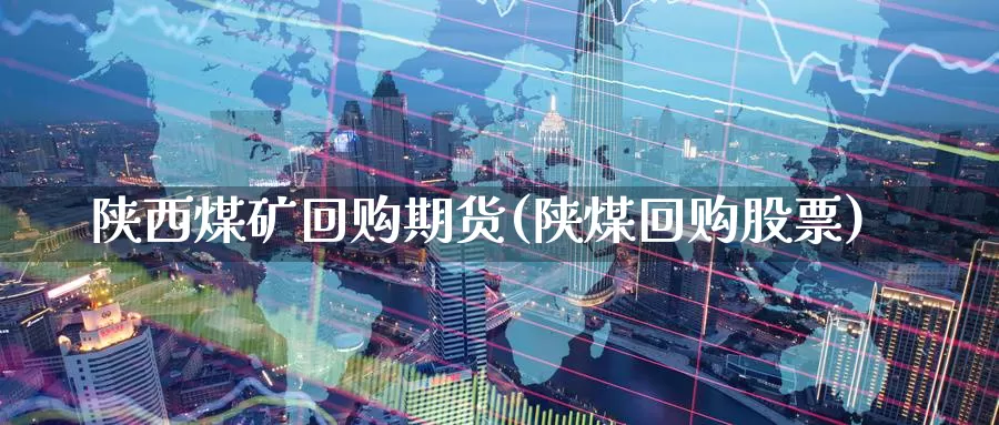 陕西煤矿回购期货(陕煤回购股票)_https://www.jyxxd.com_外盘期货直播室_第1张