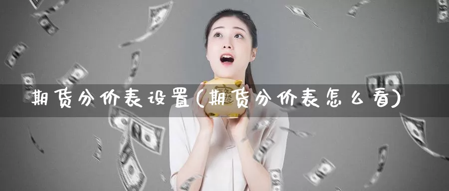 期货分价表设置(期货分价表怎么看)_https://www.jyxxd.com_外盘期货行情_第1张