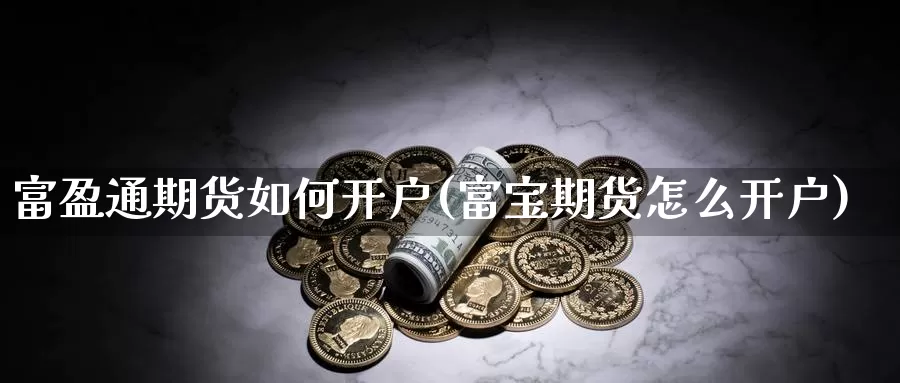 富盈通期货如何开户(富宝期货怎么开户)_https://www.jyxxd.com_外盘期货行情_第1张