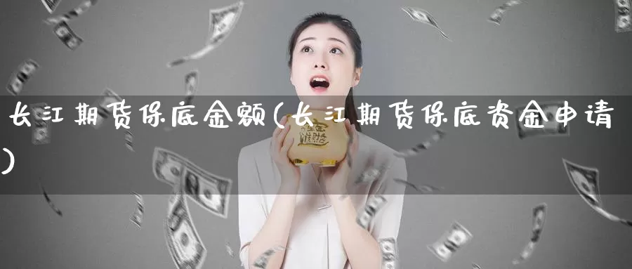 长江期货保底金额(长江期货保底资金申请)_https://www.jyxxd.com_期货教程_第1张