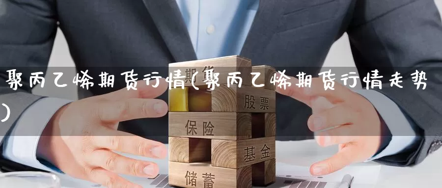 聚丙乙烯期货行情(聚丙乙烯期货行情走势)_https://www.jyxxd.com_外盘期货直播室_第1张