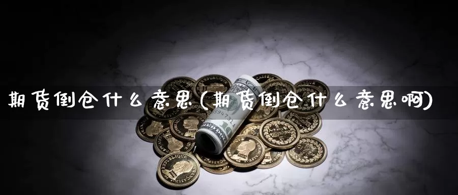 期货倒仓什么意思(期货倒仓什么意思啊)_https://www.jyxxd.com_外盘期货行情_第1张