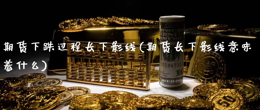 期货下跌过程长下影线(期货长下影线意味着什么)_https://www.jyxxd.com_外盘期货直播室_第1张