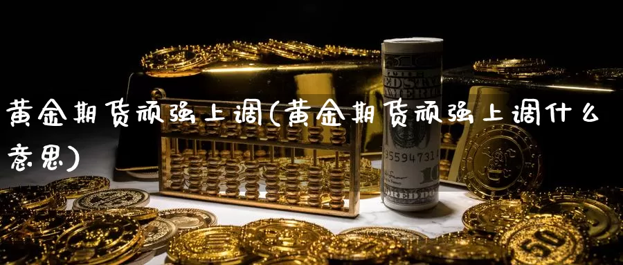 黄金期货顽强上调(黄金期货顽强上调什么意思)_https://www.jyxxd.com_外盘期货行情_第1张