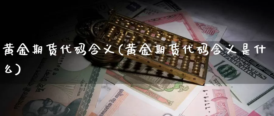 黄金期货代码含义(黄金期货代码含义是什么)_https://www.jyxxd.com_外盘期货直播室_第1张