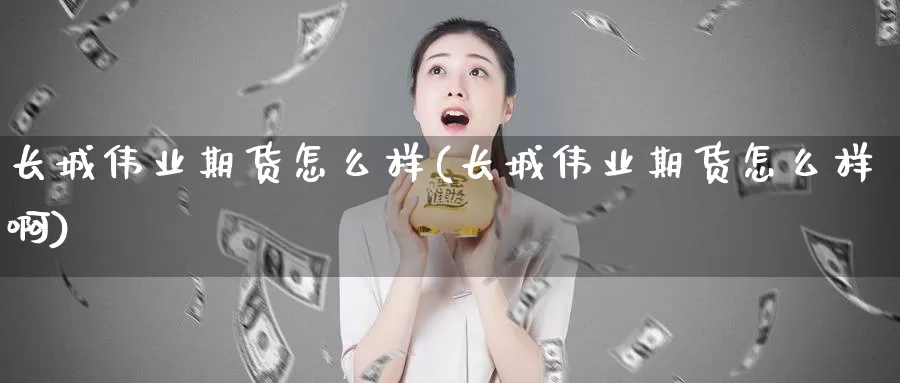 长城伟业期货怎么样(长城伟业期货怎么样啊)_https://www.jyxxd.com_外盘期货行情_第1张