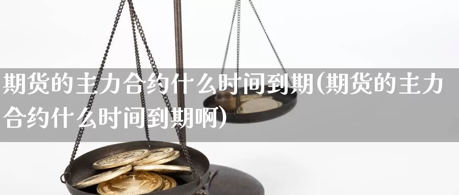 期货的主力合约什么时间到期(期货的主力合约什么时间到期啊)_https://www.jyxxd.com_外盘期货行情_第1张