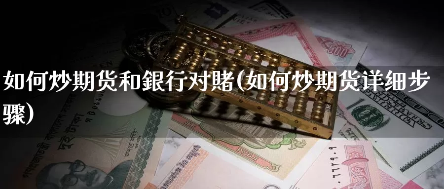 如何炒期货和銀行对賭(如何炒期货详细步骤)_https://www.jyxxd.com_外盘期货直播室_第1张