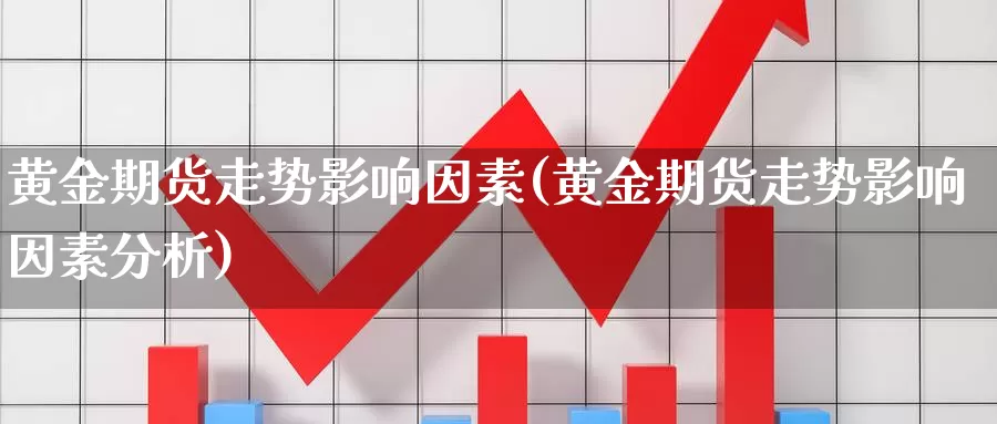 黄金期货走势影响因素(黄金期货走势影响因素分析)_https://www.jyxxd.com_外盘期货行情_第1张