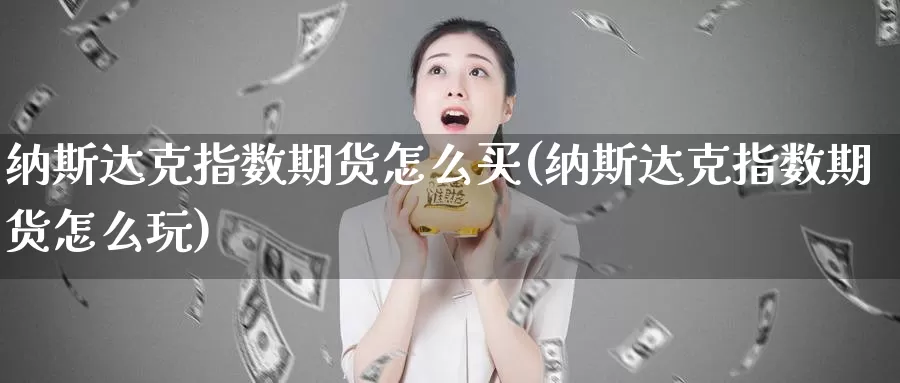 纳斯达克指数期货怎么买(纳斯达克指数期货怎么玩)_https://www.jyxxd.com_金融期货_第1张