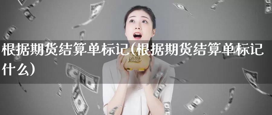 根据期货结算单标记(根据期货结算单标记什么)_https://www.jyxxd.com_外盘期货行情_第1张