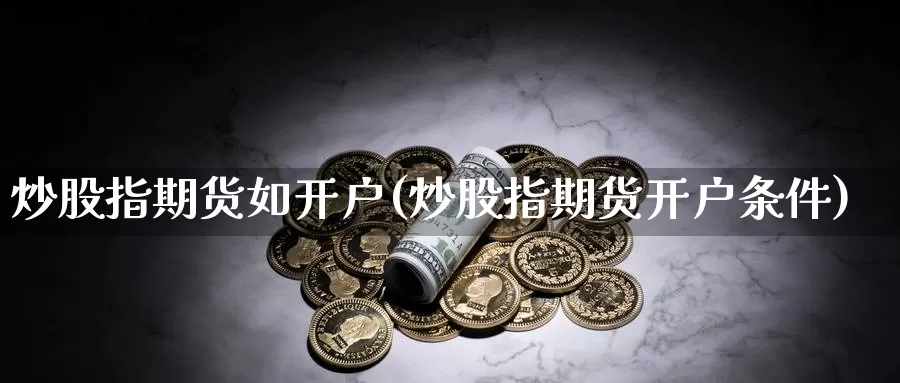 炒股指期货如开户(炒股指期货开户条件)_https://www.jyxxd.com_期货教程_第1张