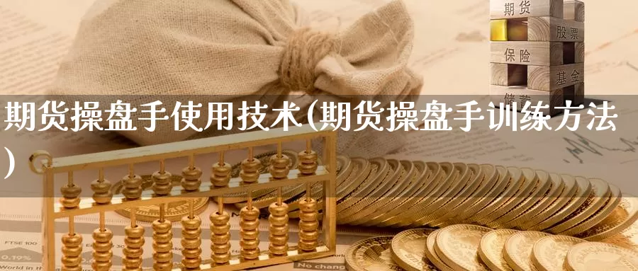 期货操盘手使用技术(期货操盘手训练方法)_https://www.jyxxd.com_期货教程_第1张