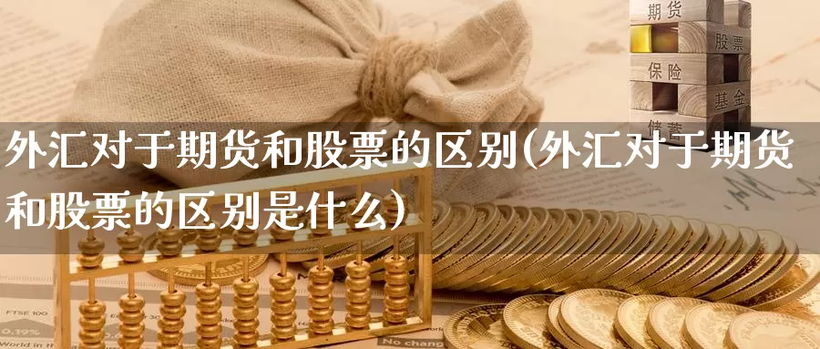 外汇对于期货和股票的区别(外汇对于期货和股票的区别是什么)_https://www.jyxxd.com_外盘期货直播室_第1张