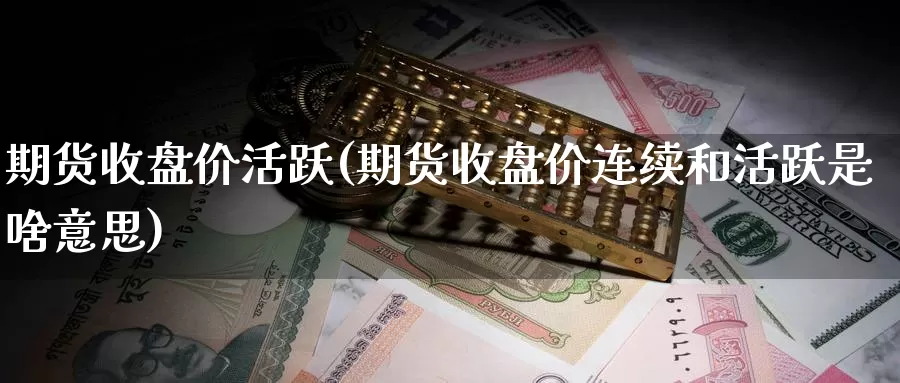 期货收盘价活跃(期货收盘价连续和活跃是啥意思)_https://www.jyxxd.com_金融期货_第1张