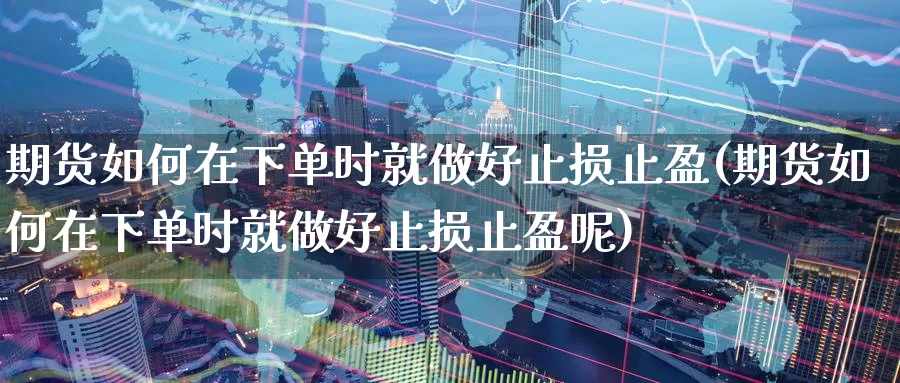 期货如何在下单时就做好止损止盈(期货如何在下单时就做好止损止盈呢)_https://www.jyxxd.com_外盘期货直播室_第1张