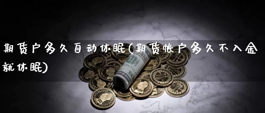 期货户多久自动休眠(期货帐户多久不入金就休眠)_https://www.jyxxd.com_外盘期货直播室_第1张