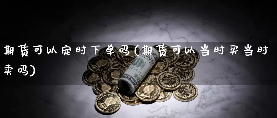 期货可以定时下单吗(期货可以当时买当时卖吗)_https://www.jyxxd.com_金融期货_第1张