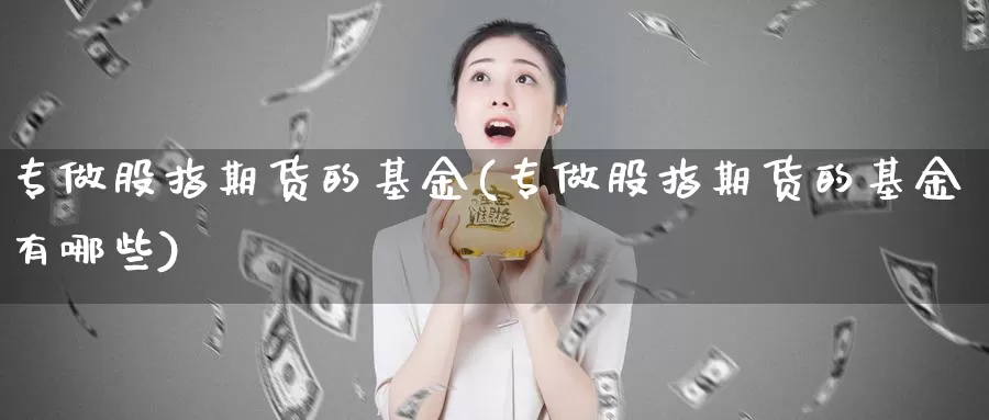 专做股指期货的基金(专做股指期货的基金有哪些)_https://www.jyxxd.com_外盘期货直播室_第1张